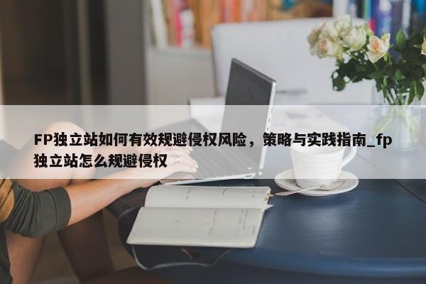 FP獨立站如何有效規(guī)避侵權(quán)風(fēng)險，策略與實踐指南_fp獨立站怎么規(guī)避侵權(quán)