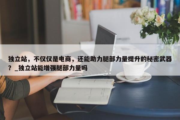 獨(dú)立站，不僅僅是電商，還能助力腿部力量提升的秘密武器？_獨(dú)立站能增強(qiáng)腿部力量嗎