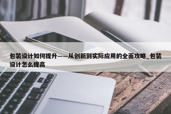 包裝設計如何提升——從創(chuàng)新到實際應用的全面攻略_包裝設計怎么提高