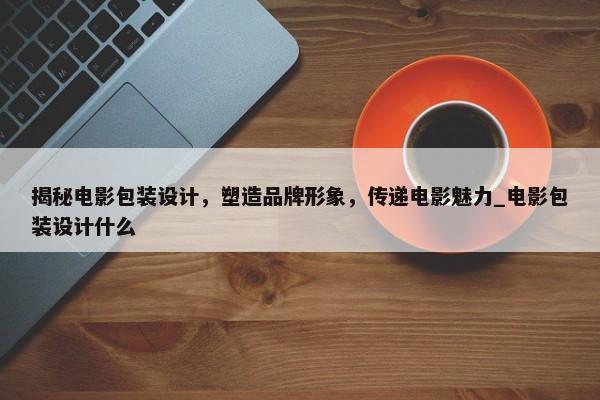 揭秘電影包裝設(shè)計，塑造品牌形象，傳遞電影魅力_電影包裝設(shè)計什么
