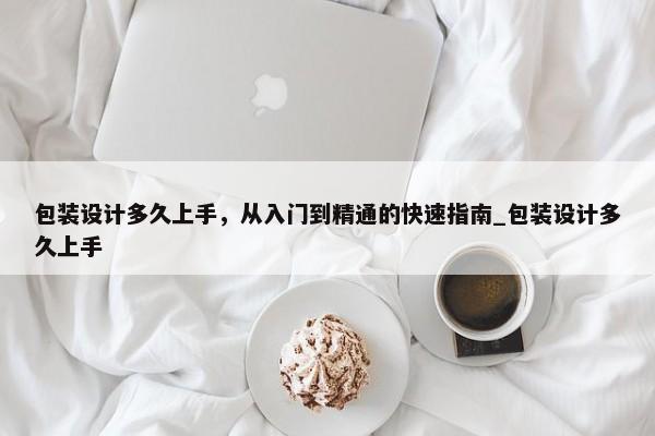 包裝設(shè)計(jì)多久上手，從入門到精通的快速指南_包裝設(shè)計(jì)多久上手