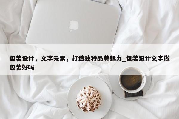 包裝設(shè)計，文字元素，打造獨特品牌魅力_包裝設(shè)計文字做包裝好嗎