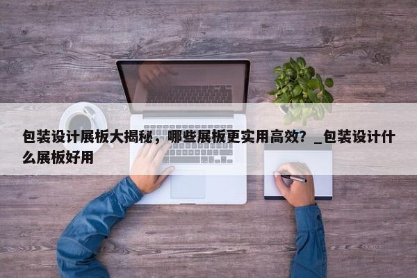 包裝設(shè)計展板大揭秘，哪些展板更實(shí)用高效？_包裝設(shè)計什么展板好用