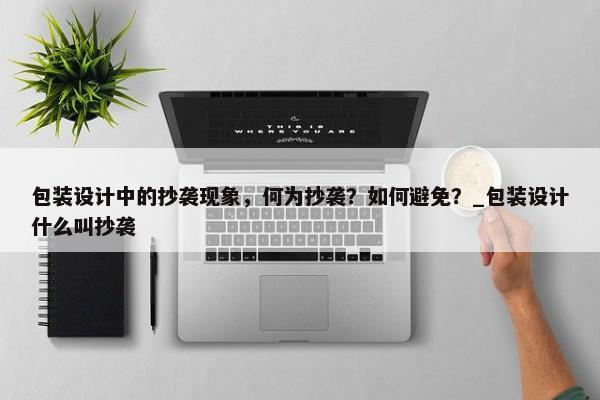 包裝設(shè)計(jì)中的抄襲現(xiàn)象，何為抄襲？如何避免？_包裝設(shè)計(jì)什么叫抄襲