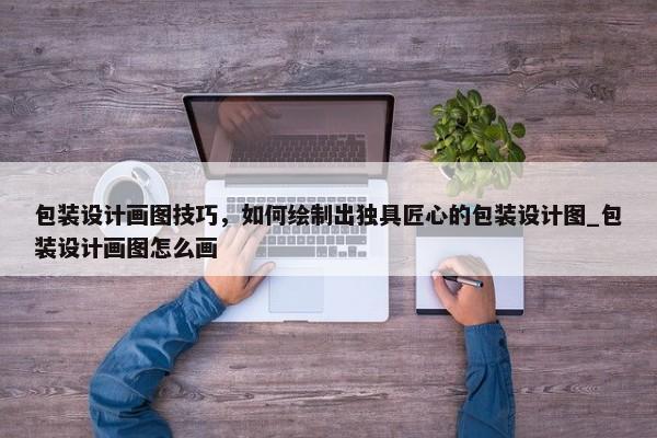 包裝設(shè)計畫圖技巧，如何繪制出獨(dú)具匠心的包裝設(shè)計圖_包裝設(shè)計畫圖怎么畫