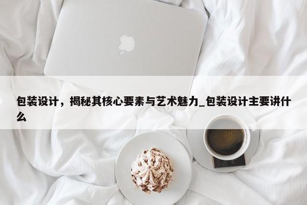 包裝設計，揭秘其核心要素與藝術魅力_包裝設計主要講什么