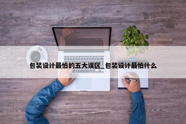 包裝設(shè)計(jì)最怕的五大誤區(qū)_包裝設(shè)計(jì)最怕什么