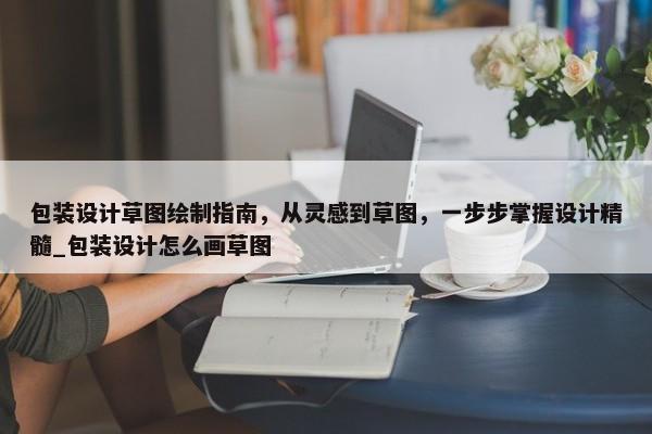 包裝設(shè)計(jì)草圖繪制指南，從靈感到草圖，一步步掌握設(shè)計(jì)精髓_包裝設(shè)計(jì)怎么畫草圖