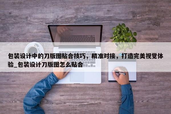包裝設計中的刀版圖貼合技巧，精準對接，打造完美視覺體驗_包裝設計刀版圖怎么貼合