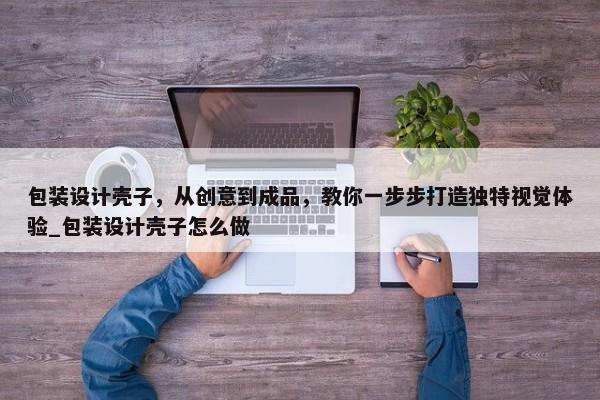 包裝設(shè)計(jì)殼子，從創(chuàng)意到成品，教你一步步打造獨(dú)特視覺體驗(yàn)_包裝設(shè)計(jì)殼子怎么做