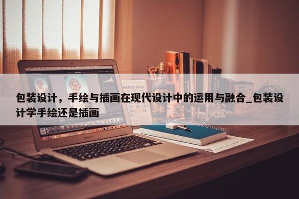 包裝設(shè)計(jì)，手繪與插畫在現(xiàn)代設(shè)計(jì)中的運(yùn)用與融合_包裝設(shè)計(jì)學(xué)手繪還是插畫