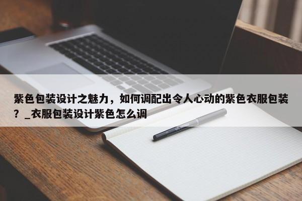 紫色包裝設(shè)計(jì)之魅力，如何調(diào)配出令人心動(dòng)的紫色衣服包裝？_衣服包裝設(shè)計(jì)紫色怎么調(diào)