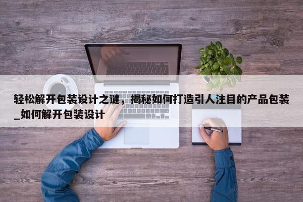 輕松解開包裝設(shè)計之謎，揭秘如何打造引人注目的產(chǎn)品包裝_如何解開包裝設(shè)計