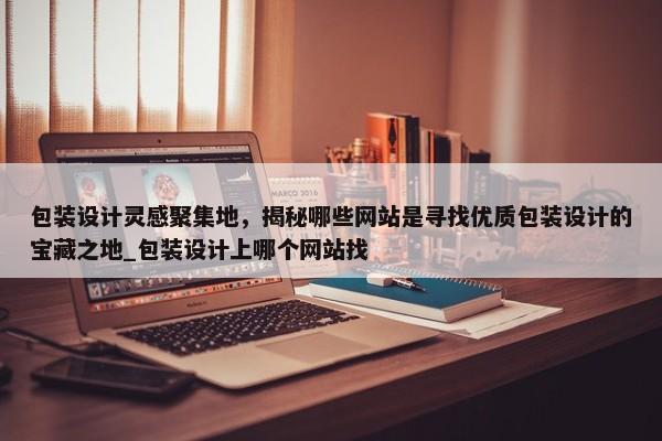 包裝設(shè)計靈感聚集地，揭秘哪些網(wǎng)站是尋找優(yōu)質(zhì)包裝設(shè)計的寶藏之地_包裝設(shè)計上哪個網(wǎng)站找