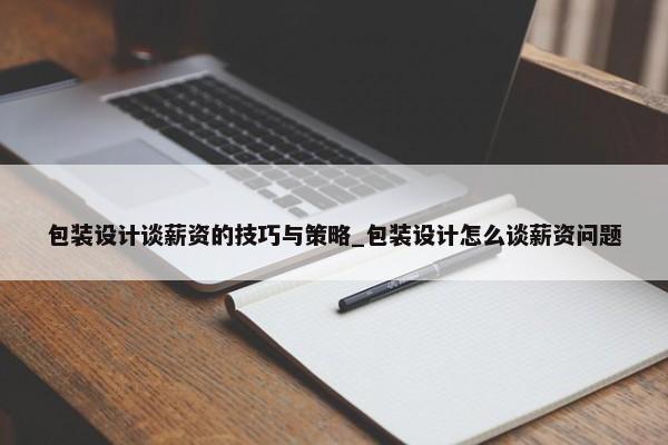 包裝設(shè)計(jì)談薪資的技巧與策略_包裝設(shè)計(jì)怎么談薪資問(wèn)題