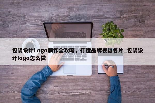 包裝設計Logo制作全攻略，打造品牌視覺名片_包裝設計logo怎么做
