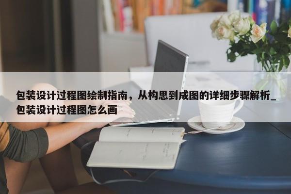 包裝設(shè)計過程圖繪制指南，從構(gòu)思到成圖的詳細步驟解析_包裝設(shè)計過程圖怎么畫