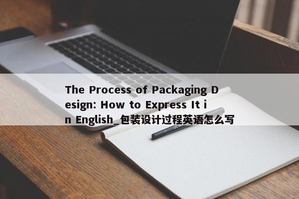 The Process of Packaging Design: How to Express It in English_包裝設計過程英語怎么寫