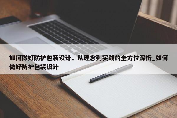 如何做好防護(hù)包裝設(shè)計(jì)，從理念到實(shí)踐的全方位解析_如何做好防護(hù)包裝設(shè)計(jì)