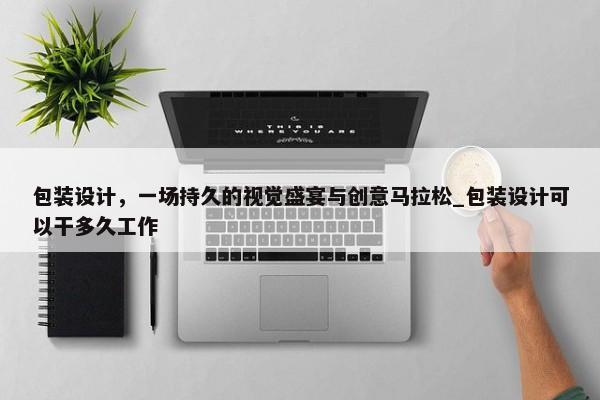 包裝設(shè)計(jì)，一場持久的視覺盛宴與創(chuàng)意馬拉松_包裝設(shè)計(jì)可以干多久工作