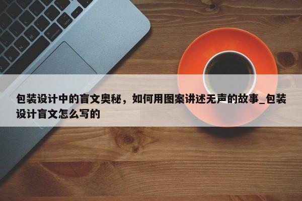 包裝設(shè)計(jì)中的盲文奧秘，如何用圖案講述無聲的故事_包裝設(shè)計(jì)盲文怎么寫的