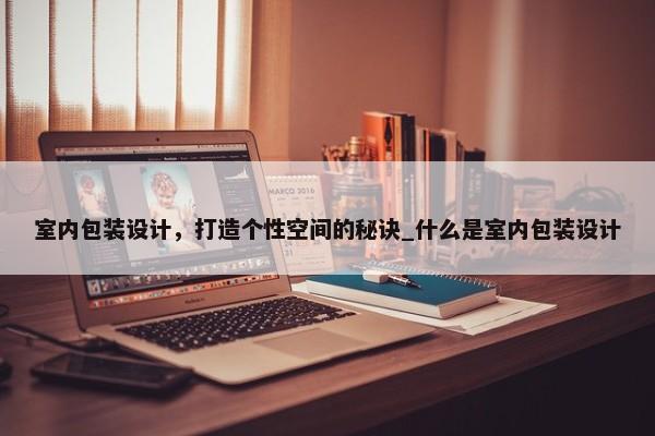 室內(nèi)包裝設(shè)計，打造個性空間的秘訣_什么是室內(nèi)包裝設(shè)計