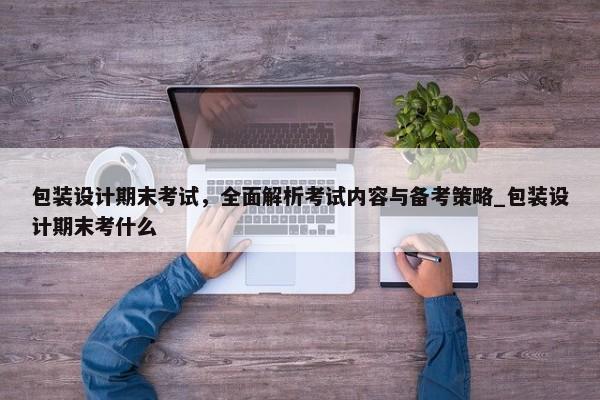 包裝設(shè)計(jì)期末考試，全面解析考試內(nèi)容與備考策略_包裝設(shè)計(jì)期末考什么