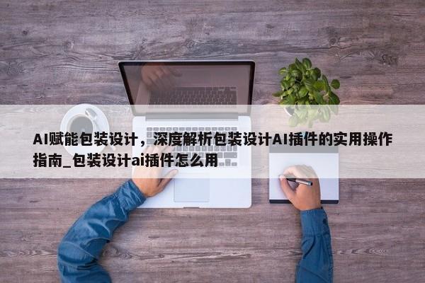 AI賦能包裝設計，深度解析包裝設計AI插件的實用操作指南_包裝設計ai插件怎么用