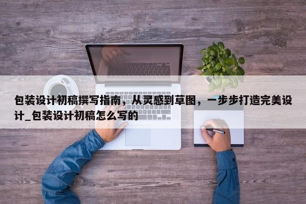 包裝設(shè)計(jì)初稿撰寫指南，從靈感到草圖，一步步打造完美設(shè)計(jì)_包裝設(shè)計(jì)初稿怎么寫的