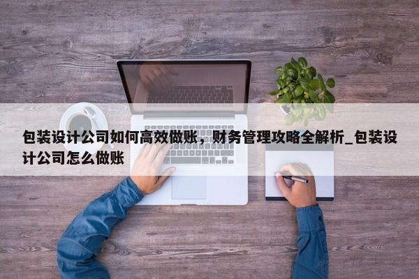 包裝設(shè)計公司如何高效做賬，財務(wù)管理攻略全解析_包裝設(shè)計公司怎么做賬