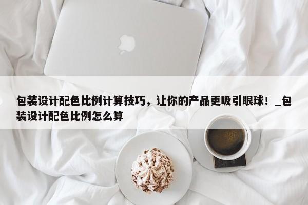 包裝設(shè)計(jì)配色比例計(jì)算技巧，讓你的產(chǎn)品更吸引眼球！_包裝設(shè)計(jì)配色比例怎么算