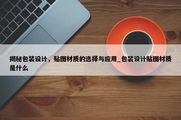 揭秘包裝設(shè)計，貼圖材質(zhì)的選擇與應(yīng)用_包裝設(shè)計貼圖材質(zhì)是什么