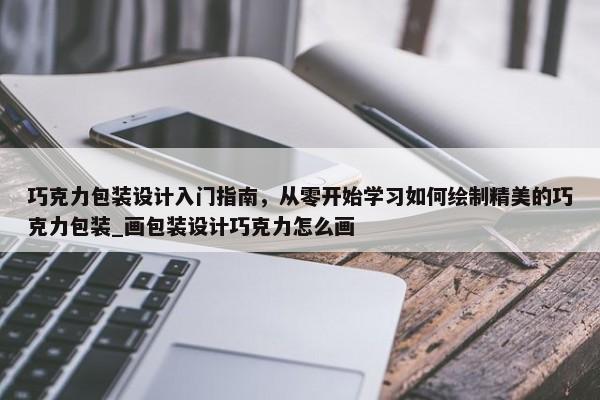 巧克力包裝設計入門指南，從零開始學習如何繪制精美的巧克力包裝_畫包裝設計巧克力怎么畫