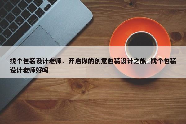 找個(gè)包裝設(shè)計(jì)老師，開啟你的創(chuàng)意包裝設(shè)計(jì)之旅_找個(gè)包裝設(shè)計(jì)老師好嗎