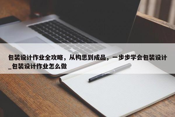包裝設(shè)計(jì)作業(yè)全攻略，從構(gòu)思到成品，一步步學(xué)會包裝設(shè)計(jì)_包裝設(shè)計(jì)作業(yè)怎么做