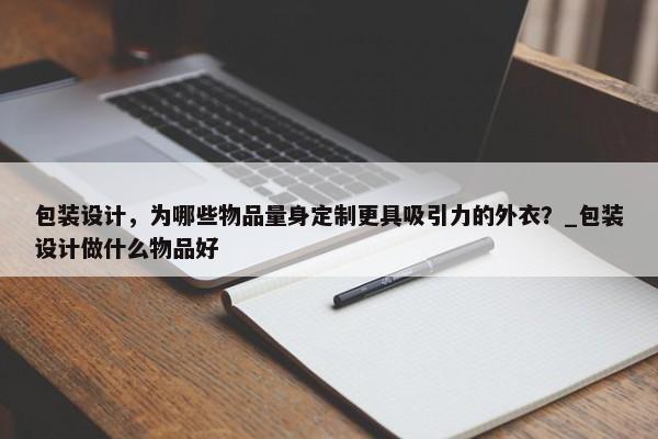 包裝設計，為哪些物品量身定制更具吸引力的外衣？_包裝設計做什么物品好