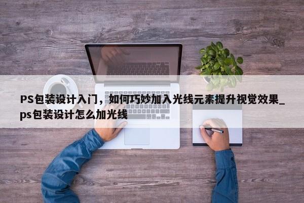 PS包裝設計入門，如何巧妙加入光線元素提升視覺效果_ps包裝設計怎么加光線