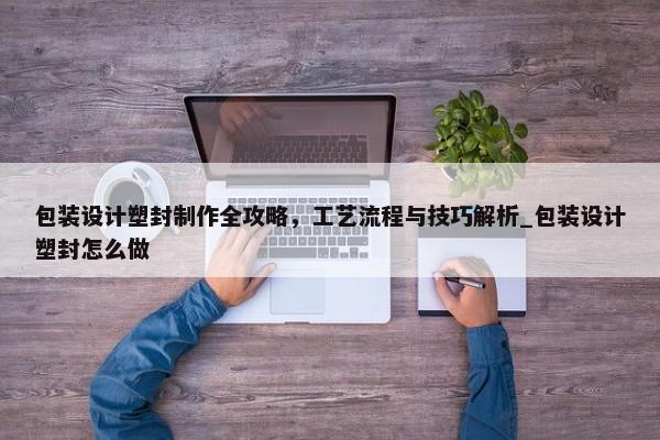 包裝設(shè)計(jì)塑封制作全攻略，工藝流程與技巧解析_包裝設(shè)計(jì)塑封怎么做