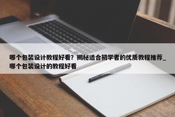 哪個(gè)包裝設(shè)計(jì)教程好看？揭秘適合初學(xué)者的優(yōu)質(zhì)教程推薦_哪個(gè)包裝設(shè)計(jì)的教程好看