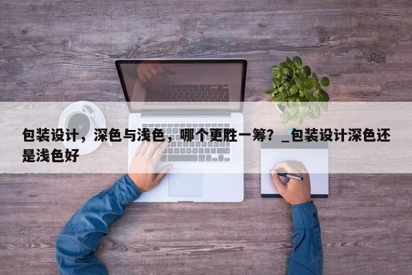 包裝設(shè)計(jì)，深色與淺色，哪個(gè)更勝一籌？_包裝設(shè)計(jì)深色還是淺色好