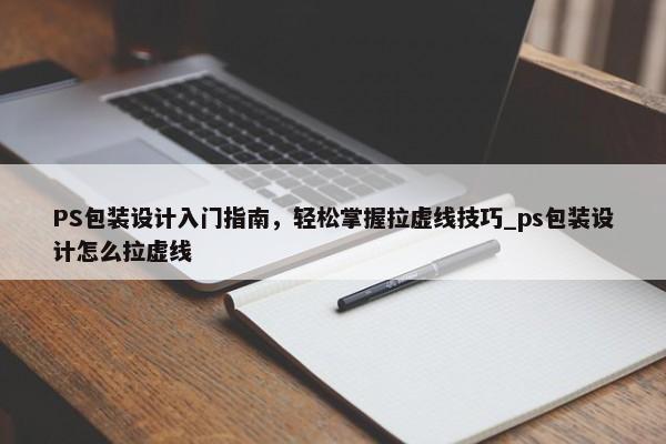 PS包裝設計入門指南，輕松掌握拉虛線技巧_ps包裝設計怎么拉虛線