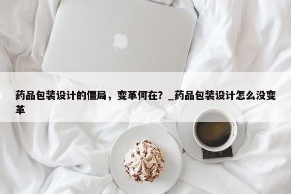 藥品包裝設(shè)計(jì)的僵局，變革何在？_藥品包裝設(shè)計(jì)怎么沒變革