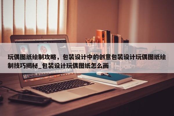 玩偶圖紙繪制攻略，包裝設(shè)計中的創(chuàng)意包裝設(shè)計玩偶圖紙繪制技巧揭秘_包裝設(shè)計玩偶圖紙怎么畫