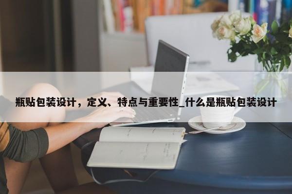 瓶貼包裝設計，定義、特點與重要性_什么是瓶貼包裝設計