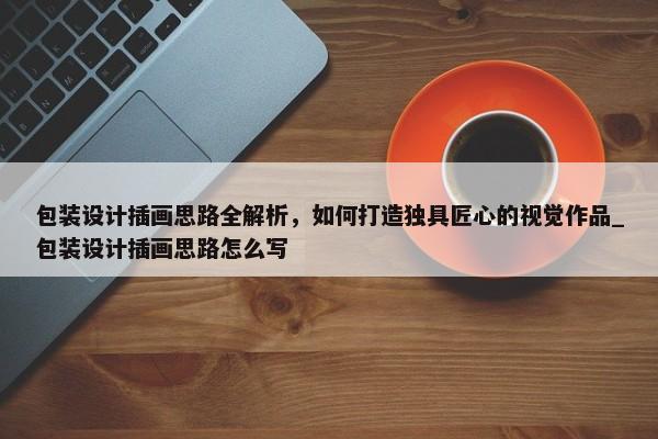 包裝設計插畫思路全解析，如何打造獨具匠心的視覺作品_包裝設計插畫思路怎么寫