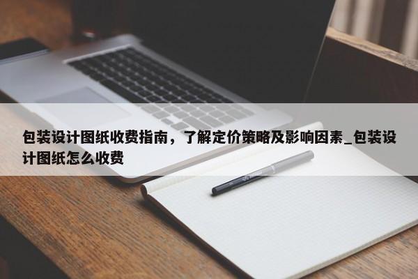 包裝設(shè)計(jì)圖紙收費(fèi)指南，了解定價(jià)策略及影響因素_包裝設(shè)計(jì)圖紙?jiān)趺词召M(fèi)