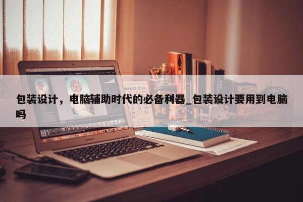 包裝設(shè)計(jì)，電腦輔助時(shí)代的必備利器_包裝設(shè)計(jì)要用到電腦嗎