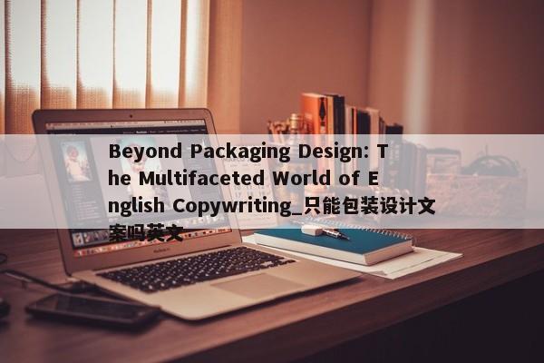 Beyond Packaging Design: The Multifaceted World of English Copywriting_只能包裝設(shè)計文案嗎英文
