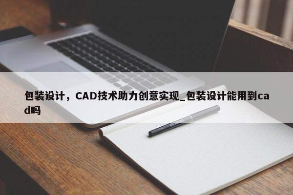 包裝設計，CAD技術助力創(chuàng)意實現(xiàn)_包裝設計能用到cad嗎