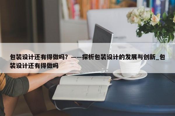 包裝設(shè)計還有得做嗎？——探析包裝設(shè)計的發(fā)展與創(chuàng)新_包裝設(shè)計還有得做嗎